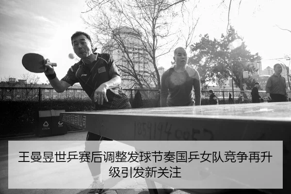 王曼昱世乒赛后调整发球节奏国乒女队竞争再升级引发新关注
