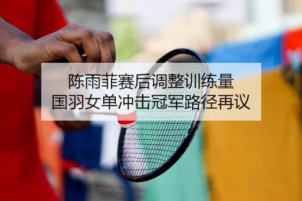 陈雨菲赛后调整训练量 国羽女单冲击冠军路径再议